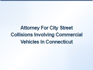 Connecticut Attorney for Commercial Vehicle Street Collision Cases